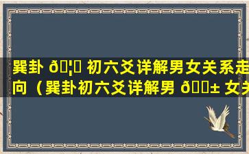 巽卦 🦍 初六爻详解男女关系走向（巽卦初六爻详解男 🐱 女关系走向解析）